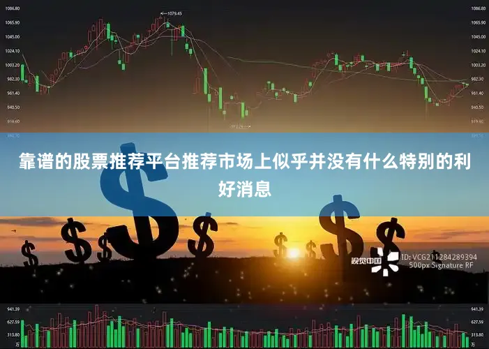 靠谱的股票推荐平台推荐市场上似乎并没有什么特别的利好消息