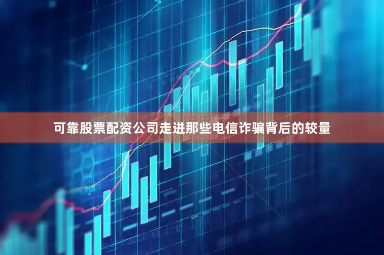 可靠股票配资公司走进那些电信诈骗背后的较量