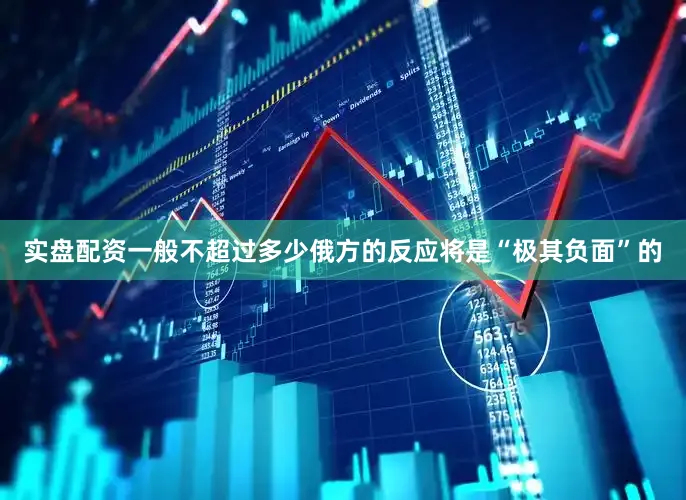 实盘配资一般不超过多少俄方的反应将是“极其负面”的