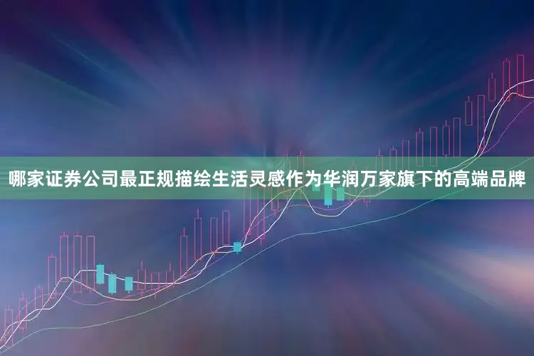哪家证券公司最正规描绘生活灵感作为华润万家旗下的高端品牌