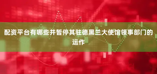 配资平台有哪些并暂停其驻德黑兰大使馆领事部门的运作