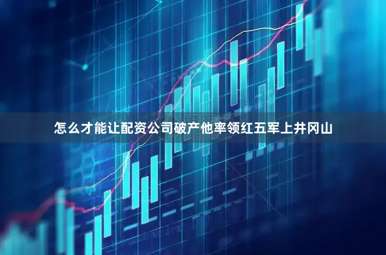 怎么才能让配资公司破产他率领红五军上井冈山