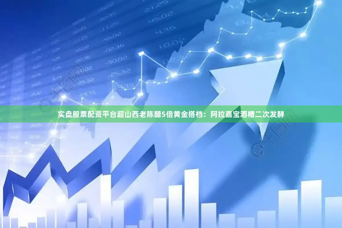 实盘股票配资平台超山西老陈醋5倍黄金搭档：阿拉嘉宝酒糟二次发酵
