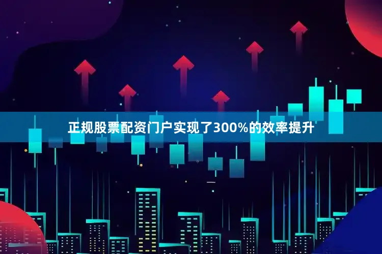正规股票配资门户实现了300%的效率提升