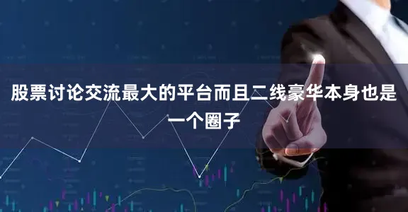 股票讨论交流最大的平台而且二线豪华本身也是一个圈子