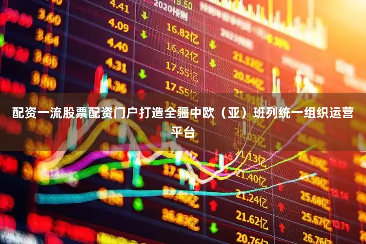配资一流股票配资门户打造全疆中欧（亚）班列统一组织运营平台