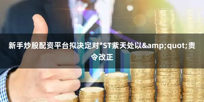 新手炒股配资平台拟决定对*ST紫天处以&quot;责令改正