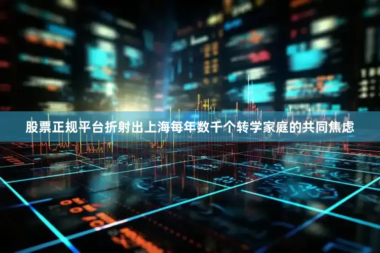 股票正规平台折射出上海每年数千个转学家庭的共同焦虑