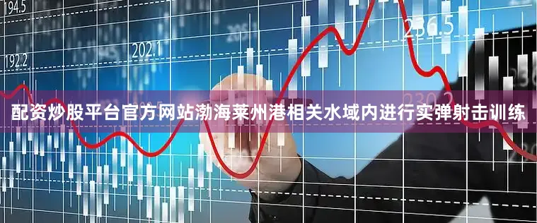 配资炒股平台官方网站渤海莱州港相关水域内进行实弹射击训练