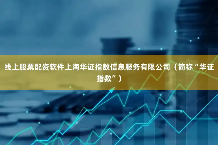 线上股票配资软件上海华证指数信息服务有限公司（简称“华证指数”）