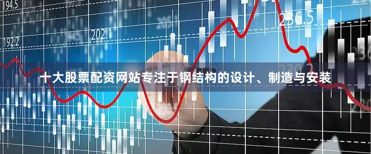 十大股票配资网站专注于钢结构的设计、制造与安装