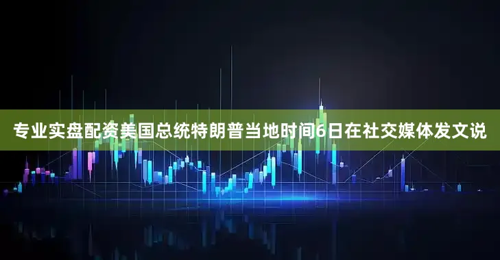专业实盘配资美国总统特朗普当地时间6日在社交媒体发文说