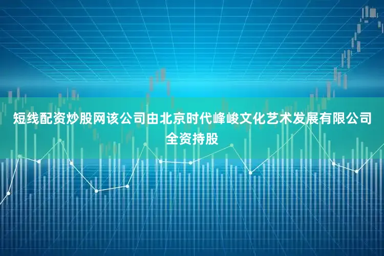 短线配资炒股网该公司由北京时代峰峻文化艺术发展有限公司全资持股