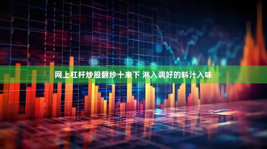 网上杠杆炒股翻炒十来下 淋入调好的料汁入味