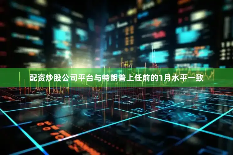 配资炒股公司平台与特朗普上任前的1月水平一致