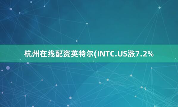 杭州在线配资英特尔(INTC.US涨7.2%