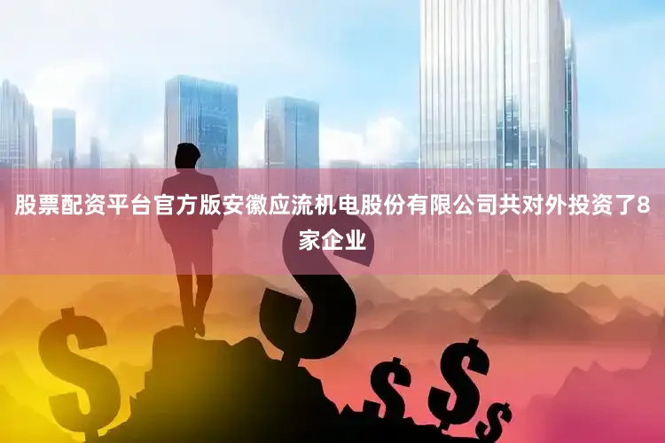 股票配资平台官方版安徽应流机电股份有限公司共对外投资了8家企业
