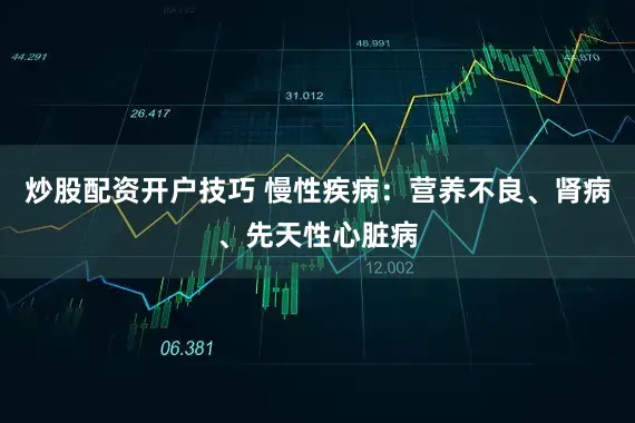 炒股配资开户技巧 慢性疾病：营养不良、肾病、先天性心脏病