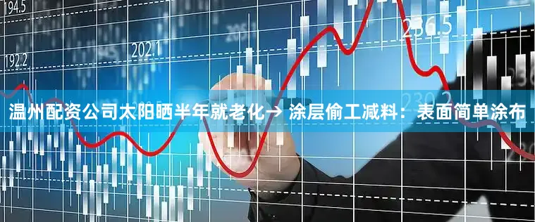 温州配资公司太阳晒半年就老化→ 涂层偷工减料：表面简单涂布
