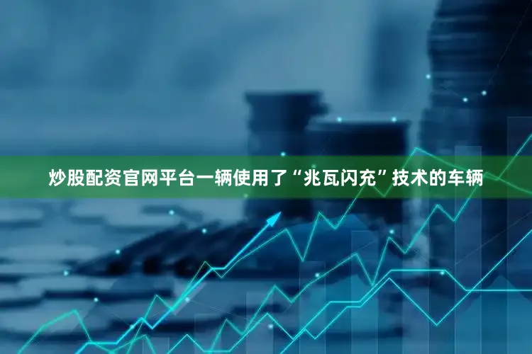 炒股配资官网平台一辆使用了“兆瓦闪充”技术的车辆