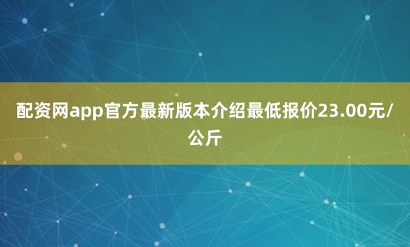 配资网app官方最新版本介绍最低报价23.00元/公斤