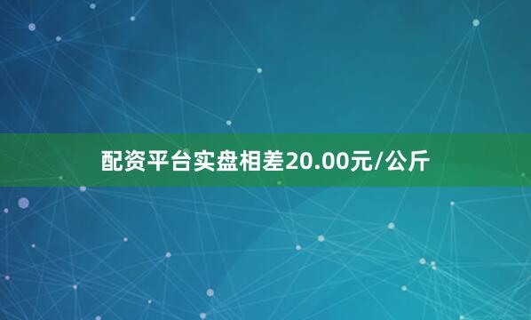 配资平台实盘相差20.00元/公斤