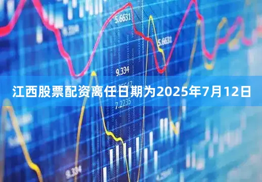 江西股票配资离任日期为2025年7月12日