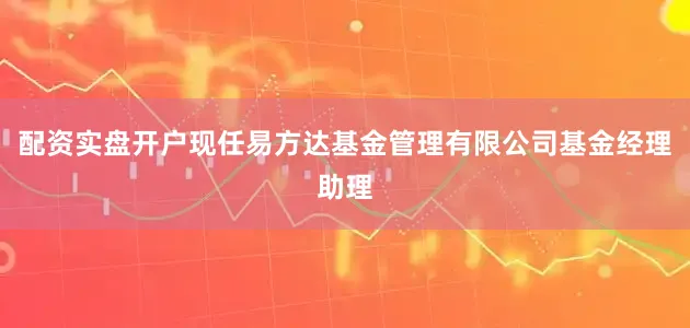 配资实盘开户现任易方达基金管理有限公司基金经理助理