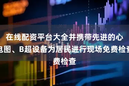 在线配资平台大全并携带先进的心电图、B超设备为居民进行现场免费检查