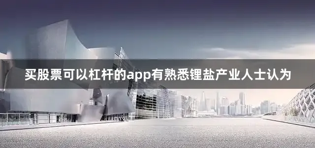 买股票可以杠杆的app有熟悉锂盐产业人士认为