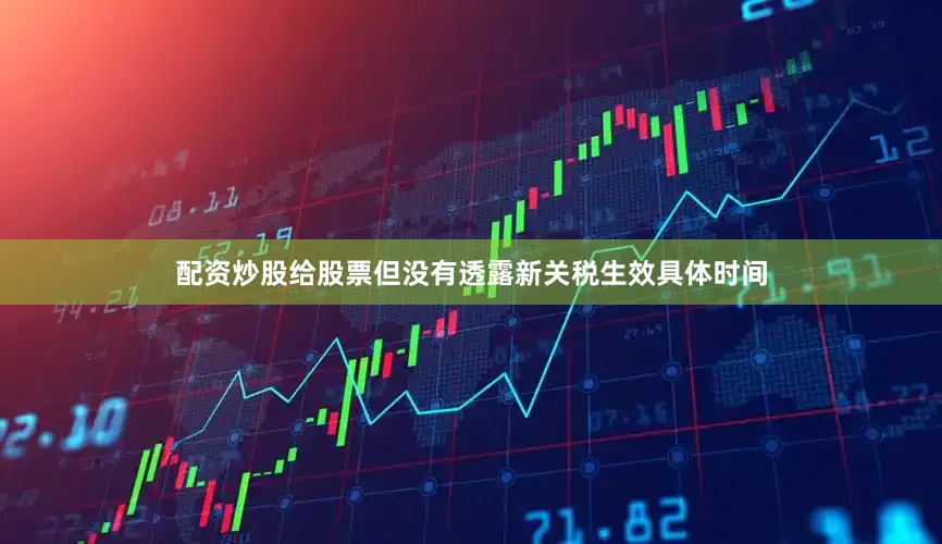 配资炒股给股票但没有透露新关税生效具体时间
