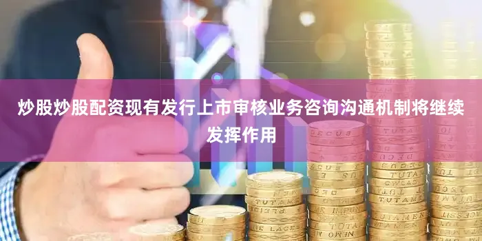 炒股炒股配资现有发行上市审核业务咨询沟通机制将继续发挥作用
