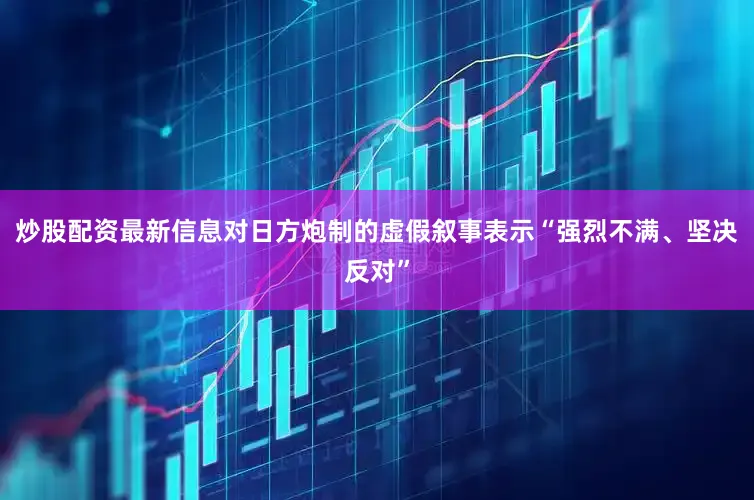 炒股配资最新信息对日方炮制的虚假叙事表示“强烈不满、坚决反对”