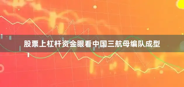 股票上杠杆资金眼看中国三航母编队成型