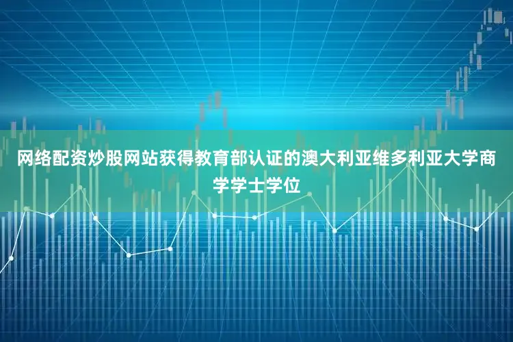 网络配资炒股网站获得教育部认证的澳大利亚维多利亚大学商学学士学位