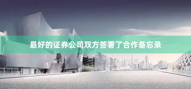 最好的证券公司双方签署了合作备忘录