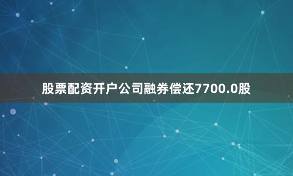 股票配资开户公司融券偿还7700.0股