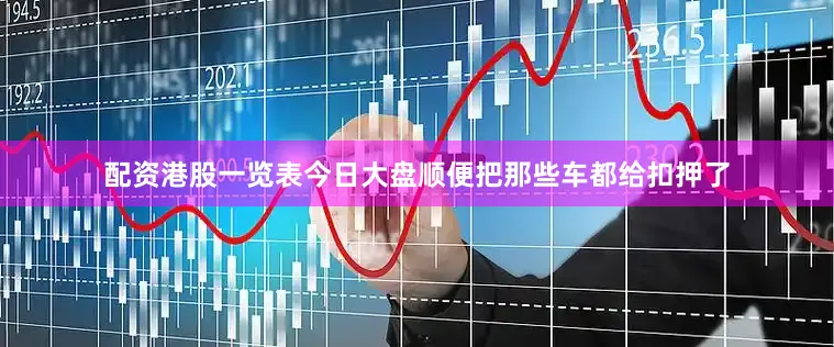 配资港股一览表今日大盘顺便把那些车都给扣押了