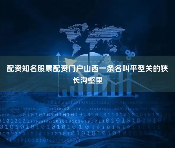 配资知名股票配资门户山西一条名叫平型关的狭长沟壑里
