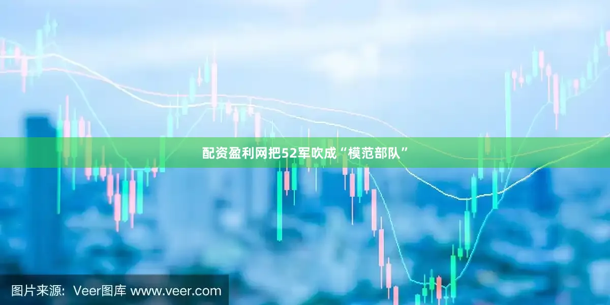 配资盈利网把52军吹成“模范部队”