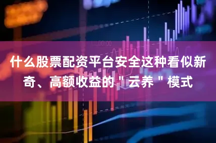 什么股票配资平台安全这种看似新奇、高额收益的＂云养＂模式