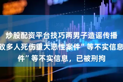 炒股配资平台技巧两男子造谣传播“昆明发生致多人死伤重大恶性案件”等不实信息，已被刑拘